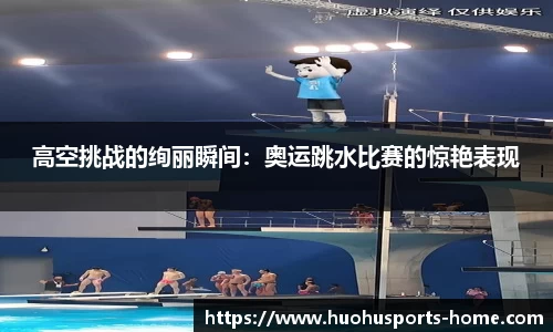 高空挑战的绚丽瞬间：奥运跳水比赛的惊艳表现